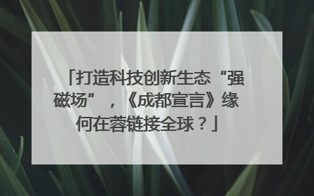 打造科技创新生态“强磁场”，《成都宣言》缘何在蓉链接全球？
